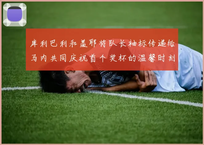 库利巴利和盖耶将队长袖标传递给马内共同庆祝首个奖杯的温馨时刻