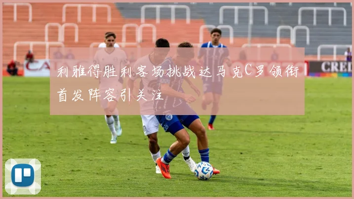 利雅得胜利客场挑战达马克C罗领衔首发阵容引关注