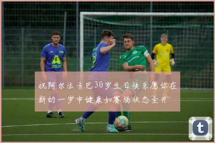 祝阿尔法卡巴30岁生日快乐愿你在新的一岁中健康如赛场状态全开