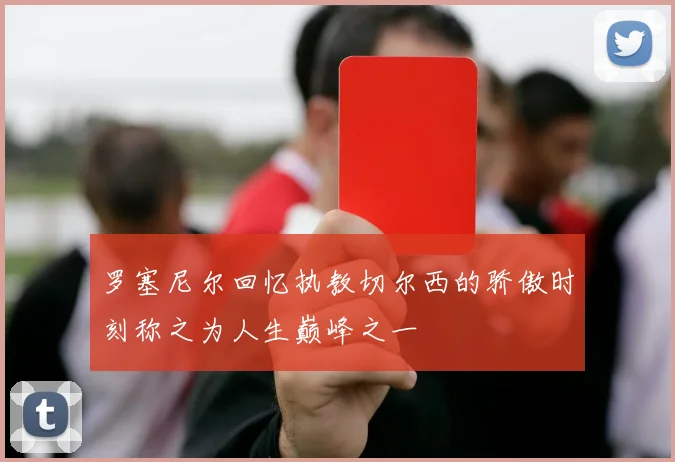 罗塞尼尔回忆执教切尔西的骄傲时刻称之为人生巅峰之一