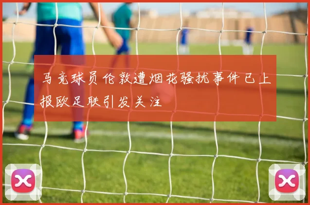 马竞球员伦敦遭烟花骚扰事件已上报欧足联引发关注