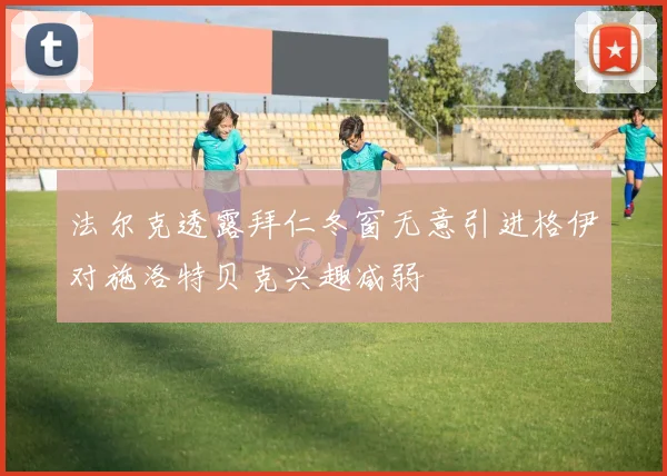 法尔克透露拜仁冬窗无意引进格伊对施洛特贝克兴趣减弱