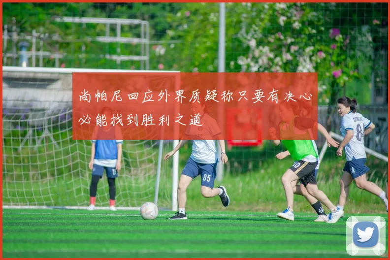 尚帕尼回应外界质疑称只要有决心必能找到胜利之道