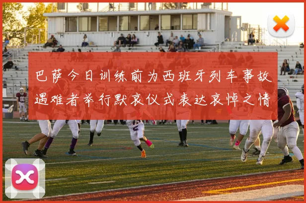 巴萨今日训练前为西班牙列车事故遇难者举行默哀仪式表达哀悼之情