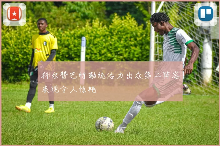 科尔赞巴特勒统治力出众第二阵容表现令人惊艳