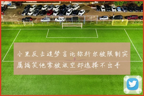 小里反击追梦言论称科尔被限制实属搞笑他常被放空却选择不出手