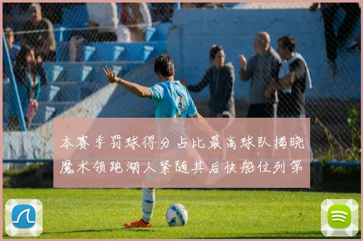 本赛季罚球得分占比最高球队揭晓魔术领跑湖人紧随其后快船位列第四