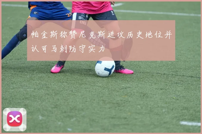 帕金斯称赞尼克斯进攻历史地位并认可马刺防守实力