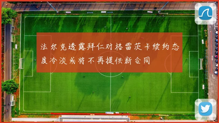 法尔克透露拜仁对格雷茨卡续约态度冷淡或将不再提供新合同