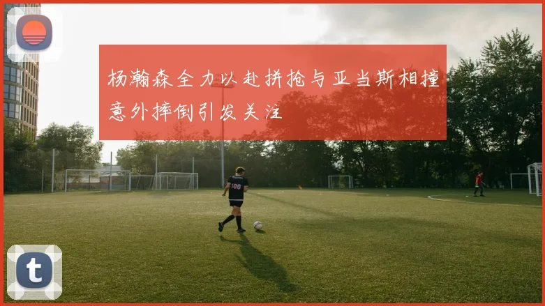 杨瀚森全力以赴拼抢与亚当斯相撞意外摔倒引发关注