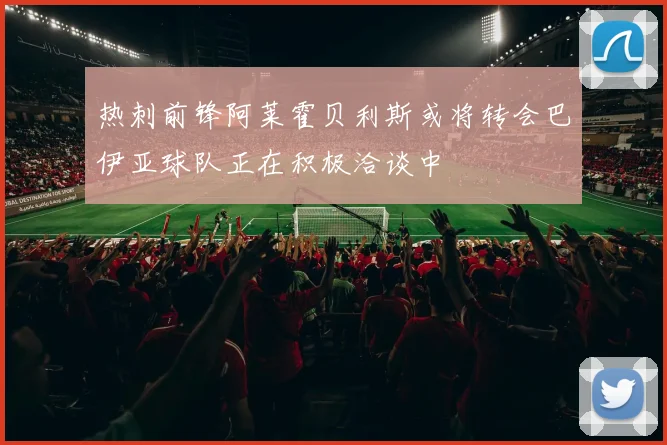 热刺前锋阿莱霍贝利斯或将转会巴伊亚球队正在积极洽谈中