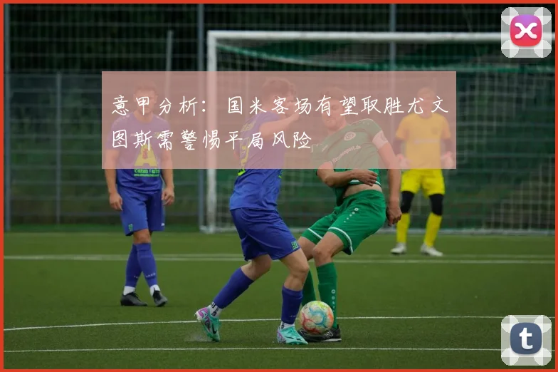意甲分析：国米客场有望取胜尤文图斯需警惕平局风险
