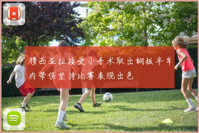 穆西亚拉接受小手术取出钢板半年内带伤坚持比赛表现出色