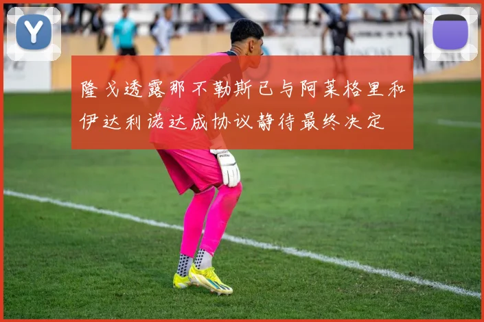 隆戈透露那不勒斯已与阿莱格里和伊达利诺达成协议静待最终决定