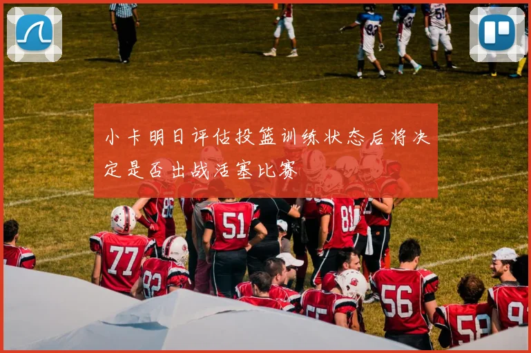 小卡明日评估投篮训练状态后将决定是否出战活塞比赛