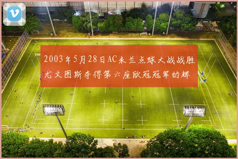 2003年5月28日AC米兰点球大战战胜尤文图斯夺得第六座欧冠冠军的辉煌时刻