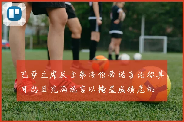 巴萨主席反击弗洛伦蒂诺言论称其可悲且充满谎言以掩盖成绩危机