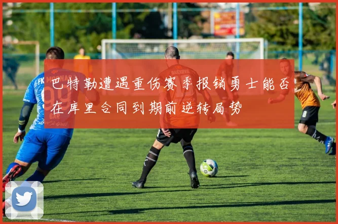 巴特勒遭遇重伤赛季报销勇士能否在库里合同到期前逆转局势