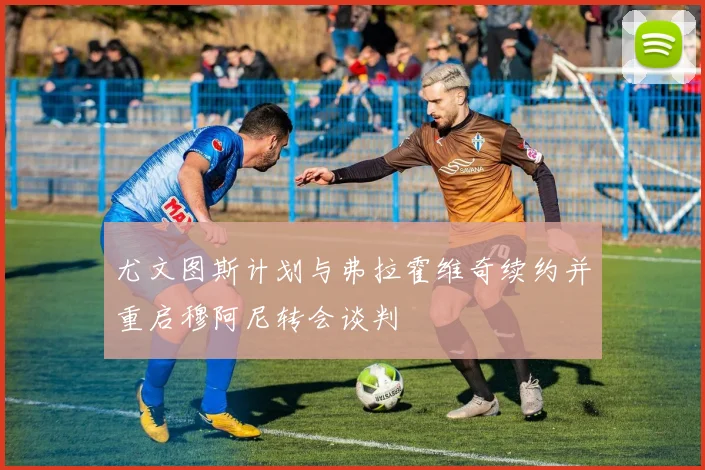 尤文图斯计划与弗拉霍维奇续约并重启穆阿尼转会谈判