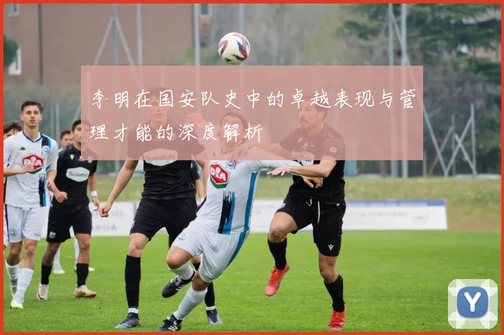 李明在国安队史中的卓越表现与管理才能的深度解析