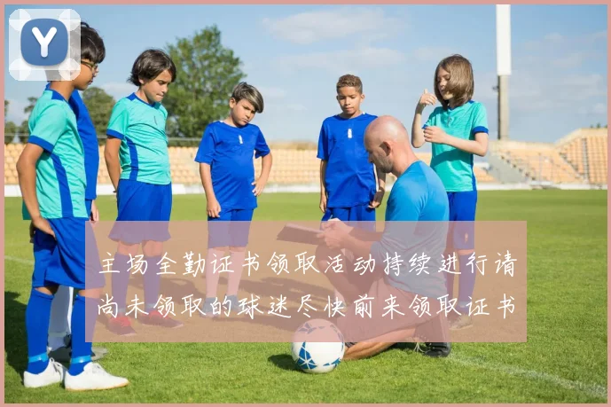 主场全勤证书领取活动持续进行请尚未领取的球迷尽快前来领取证书