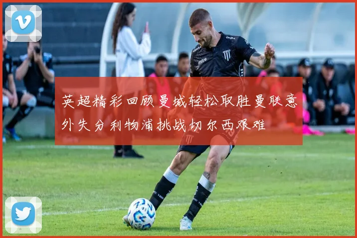 英超精彩回顾曼城轻松取胜曼联意外失分利物浦挑战切尔西艰难