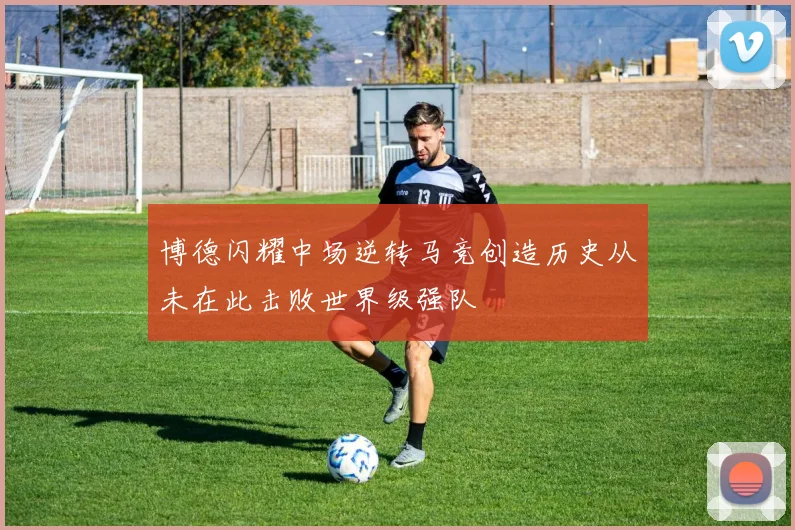 博德闪耀中场逆转马竞创造历史从未在此击败世界级强队