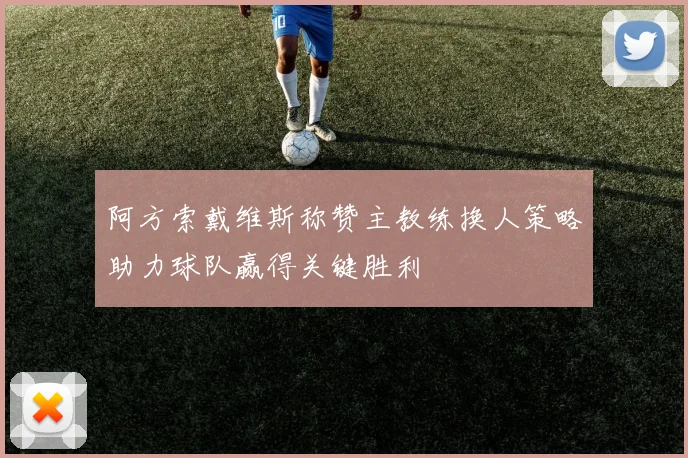 阿方索戴维斯称赞主教练换人策略助力球队赢得关键胜利