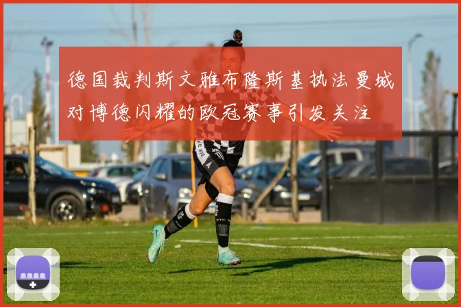 德国裁判斯文雅布隆斯基执法曼城对博德闪耀的欧冠赛事引发关注