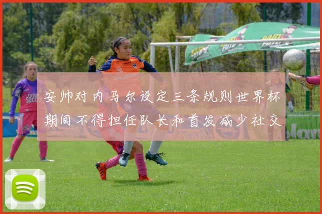 安帅对内马尔设定三条规则世界杯期间不得担任队长和首发减少社交媒体使用