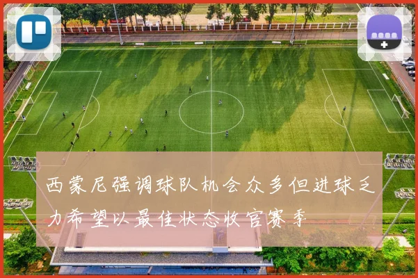 西蒙尼强调球队机会众多但进球乏力希望以最佳状态收官赛季