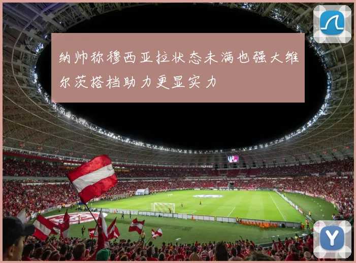 纳帅称穆西亚拉状态未满也强大维尔茨搭档助力更显实力