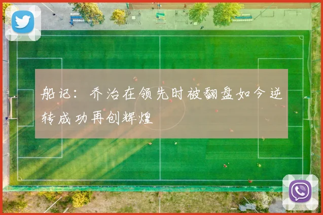 船记：乔治在领先时被翻盘如今逆转成功再创辉煌