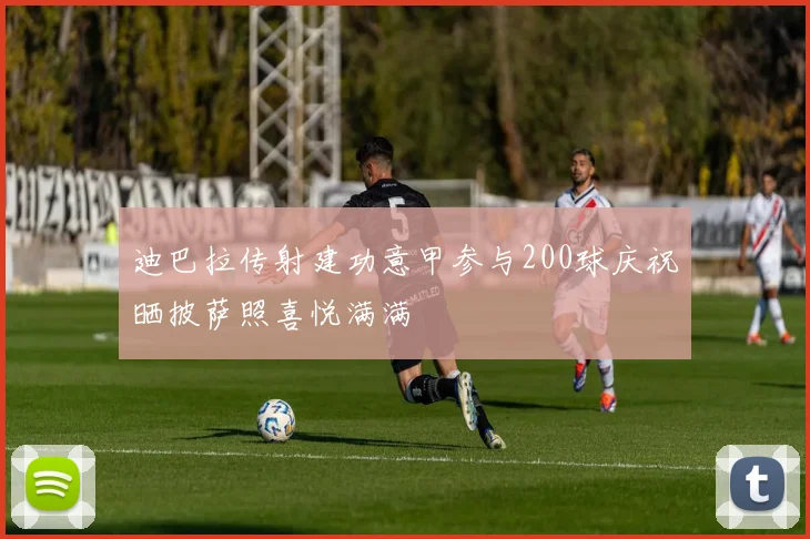 迪巴拉传射建功意甲参与200球庆祝晒披萨照喜悦满满