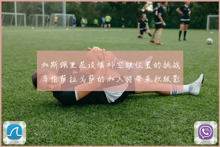 加斯佩里尼谈填补空缺位置的挑战马伦萨拉戈萨的加入将带来积极影响