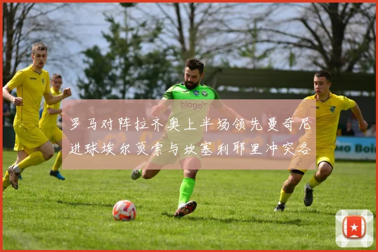 罗马对阵拉齐奥上半场领先曼奇尼进球埃尔莫索与坎塞利耶里冲突各领黄牌