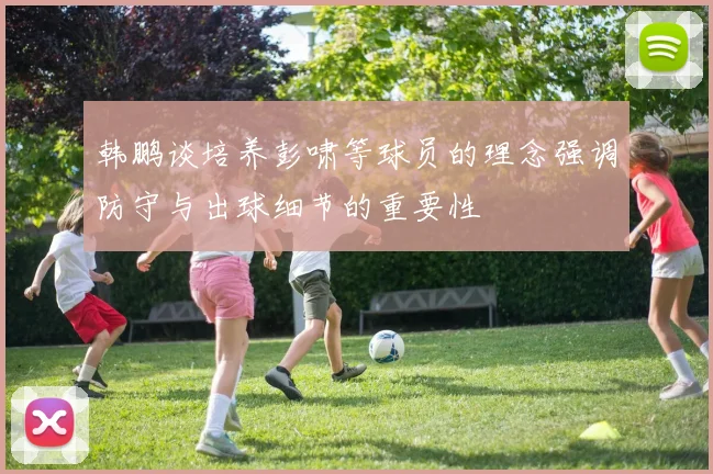 韩鹏谈培养彭啸等球员的理念强调防守与出球细节的重要性