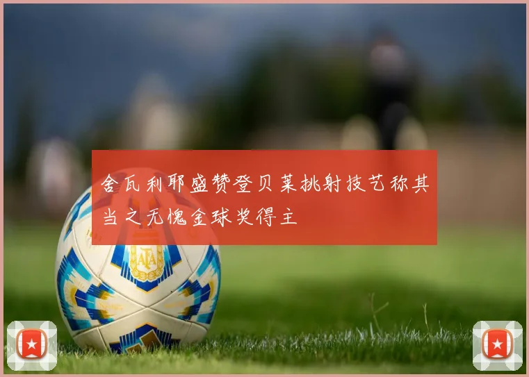 舍瓦利耶盛赞登贝莱挑射技艺称其当之无愧金球奖得主