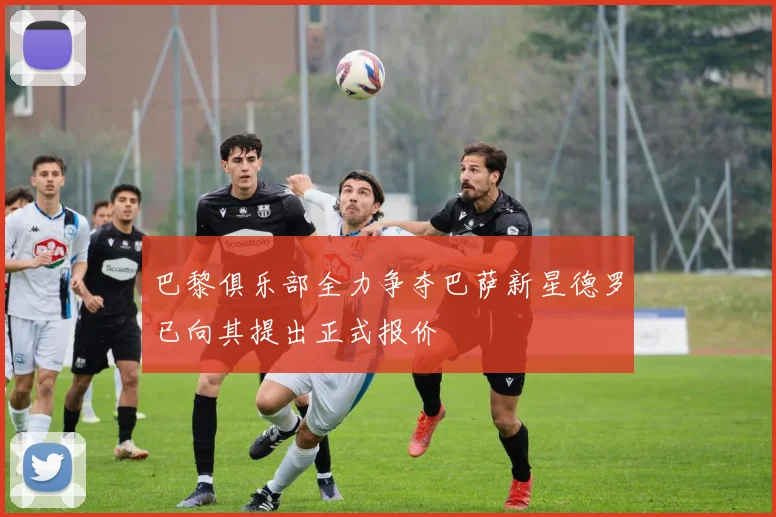 巴黎俱乐部全力争夺巴萨新星德罗已向其提出正式报价