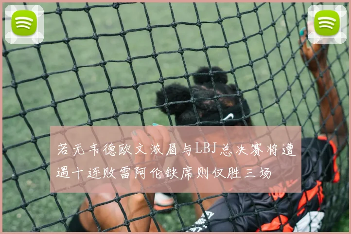 若无韦德欧文浓眉与LBJ总决赛将遭遇十连败雷阿伦缺席则仅胜三场
