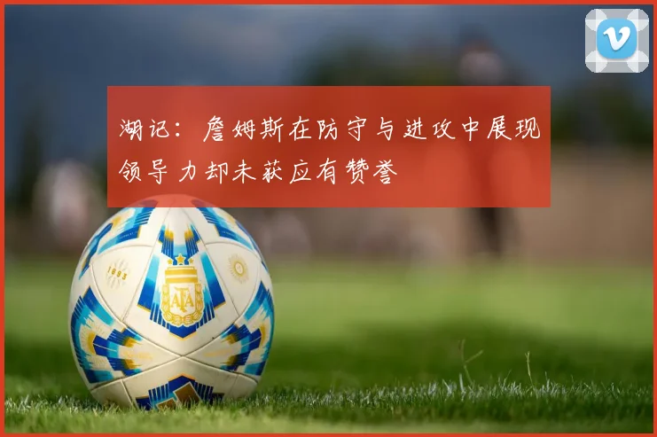 湖记：詹姆斯在防守与进攻中展现领导力却未获应有赞誉