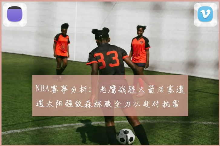 NBA赛事分析：老鹰战胜火箭活塞遭遇太阳强敌森林狼全力以赴对抗雷霆